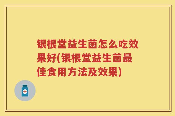 银根堂益生菌怎么吃效果好(银根堂益生菌佳食用方法及效果) 银根堂益生菌怎么吃效果好(银根堂益生菌佳食用方法及效果)
