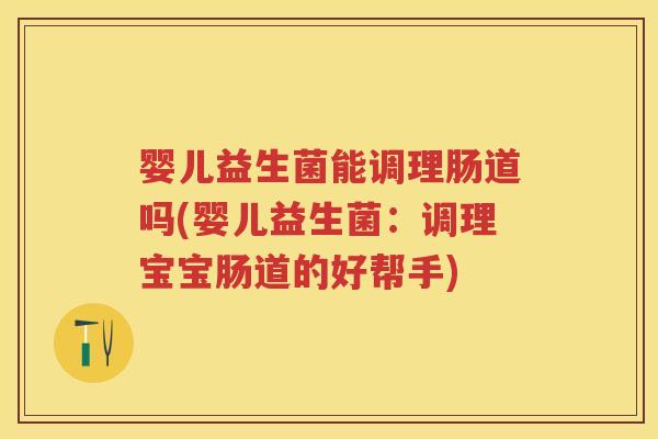婴儿益生菌能调理肠道吗(婴儿益生菌:调理宝宝肠道的好帮手) 婴儿益生菌能调理肠道吗(婴儿益生菌:调理宝宝肠道的好帮手)