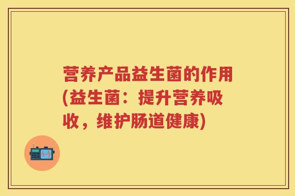 营养产品益生菌的作用(益生菌:提升营养吸收,维护肠道健康) 营养产品益生菌的作用(益生菌:提升营养吸收,维护肠道健康)