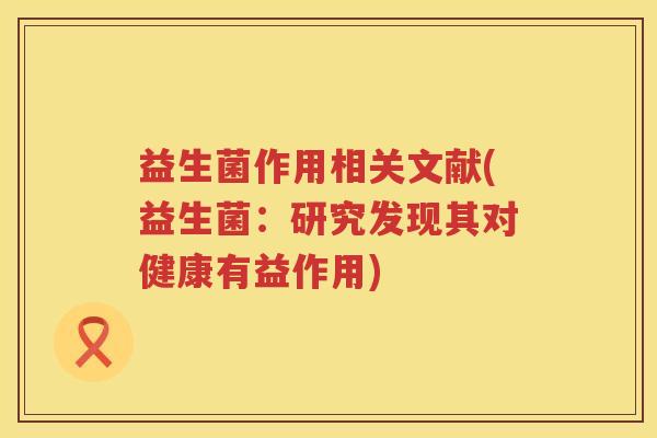 益生菌作用相关文献(益生菌：研究发现其对健康有益作用)