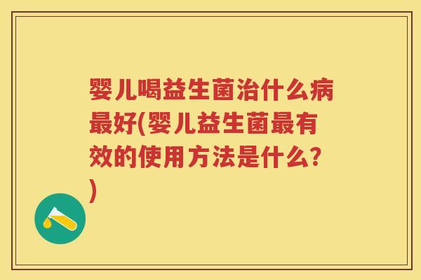 婴儿喝益生菌什么好(婴儿益生菌有效的使用方法是什么?) 婴儿喝益生菌什么好(婴儿益生菌有效的使用方法是什么?)