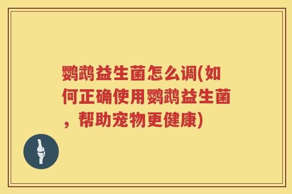 鹦鹉益生菌怎么调(如何正确使用鹦鹉益生菌,帮助宠物更健康) 鹦鹉益生菌怎么调(如何正确使用鹦鹉益生菌,帮助宠物更健康)