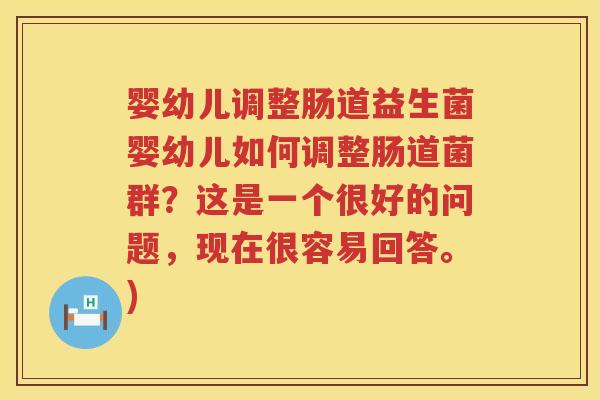 婴幼儿调整肠道益生菌婴幼儿如何调整肠道菌群?这是一个很好的问题,现在很容易回答。) 婴幼儿调整肠道益生菌婴幼儿如何调整肠道菌群?这是一个很好的问题,现在很容易回答。)