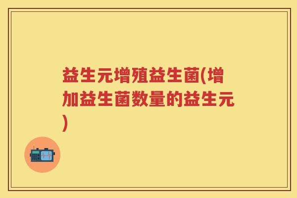 益生元增殖益生菌(增加益生菌数量的益生元)