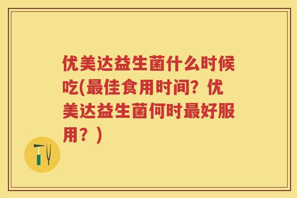 优美达益生菌什么时候吃(佳食用时间?优美达益生菌何时好服用?) 优美达益生菌什么时候吃(佳食用时间?优美达益生菌何时好服用?)