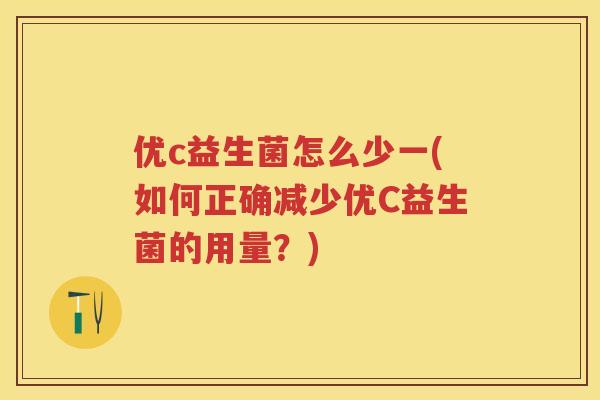优c益生菌怎么少一(如何正确减少优C益生菌的用量?) 优c益生菌怎么少一(如何正确减少优C益生菌的用量?)