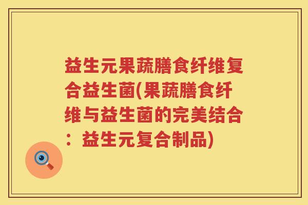 益生元果蔬膳食纤维复合益生菌(果蔬膳食纤维与益生菌的完美结合:益生元复合制品) 益生元果蔬膳食纤维复合益生菌(果蔬膳食纤维与益生菌的完美结合:益生元复合制品)