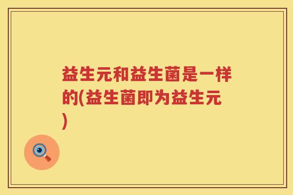 益生元和益生菌是一样的(益生菌即为益生元) 益生元和益生菌是一样的(益生菌即为益生元)