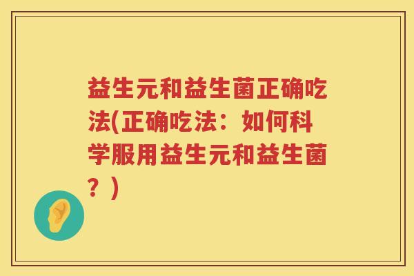 益生元和益生菌正确吃法(正确吃法：如何科学服用益生元和益生菌？)