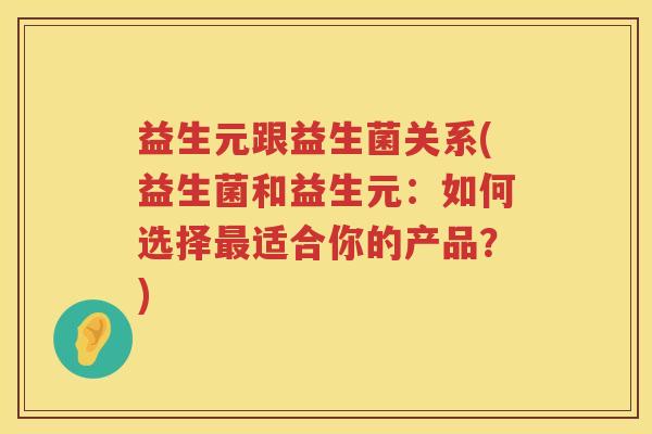 益生元跟益生菌关系(益生菌和益生元：如何选择适合你的产品？)