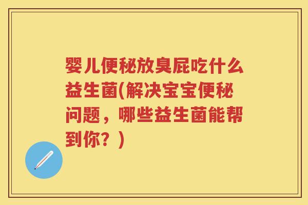 婴儿放臭屁吃什么益生菌(解决宝宝问题,哪些益生菌能帮到你?) 婴儿放臭屁吃什么益生菌(解决宝宝问题,哪些益生菌能帮到你?)