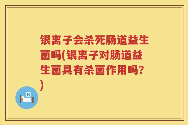 银离子会杀死肠道益生菌吗(银离子对肠道益生菌具有杀菌作用吗?) 银离子会杀死肠道益生菌吗(银离子对肠道益生菌具有杀菌作用吗?)