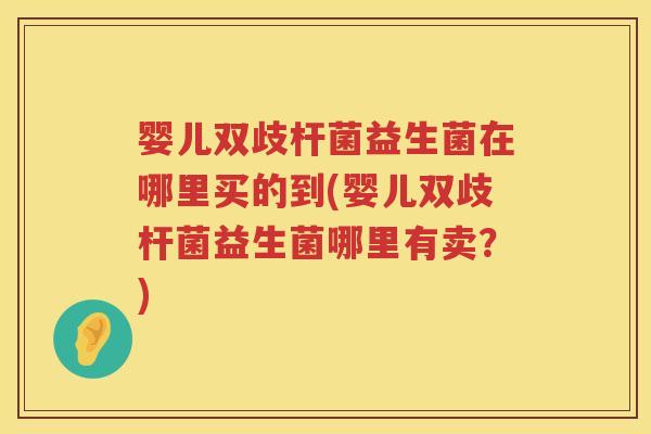婴儿双歧杆菌益生菌在哪里买的到(婴儿双歧杆菌益生菌哪里有卖?) 婴儿双歧杆菌益生菌在哪里买的到(婴儿双歧杆菌益生菌哪里有卖?)