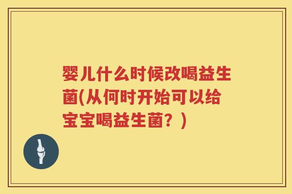 婴儿什么时候改喝益生菌(从何时开始可以给宝宝喝益生菌？)