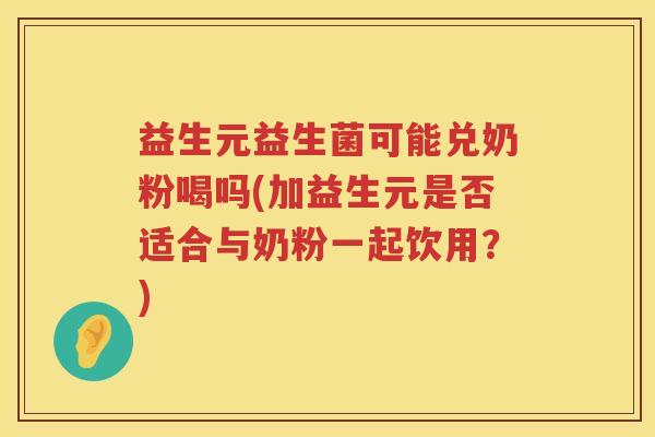 益生元益生菌可能兑奶粉喝吗(加益生元是否适合与奶粉一起饮用?) 益生元益生菌可能兑奶粉喝吗(加益生元是否适合与奶粉一起饮用?)
