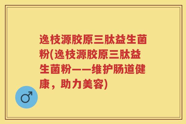 逸枝源胶原三肽益生菌粉(逸枝源胶原三肽益生菌粉——维护肠道健康，助力美容)