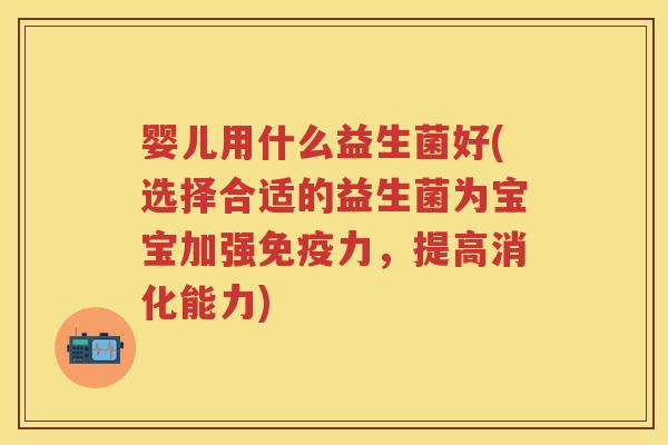 婴儿用什么益生菌好(选择合适的益生菌为宝宝加强力，提高消化能力)
