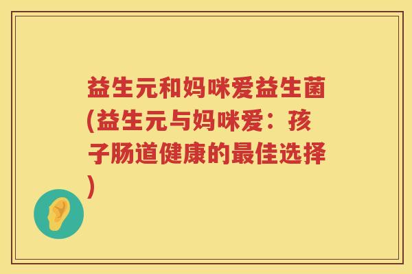 益生元和妈咪爱益生菌(益生元与妈咪爱:孩子肠道健康的佳选择) 益生元和妈咪爱益生菌(益生元与妈咪爱:孩子肠道健康的佳选择)
