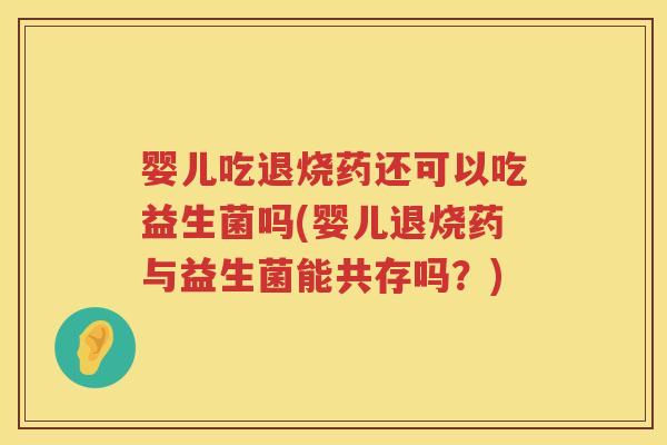 婴儿吃退烧药还可以吃益生菌吗(婴儿退烧药与益生菌能共存吗?) 婴儿吃退烧药还可以吃益生菌吗(婴儿退烧药与益生菌能共存吗?)
