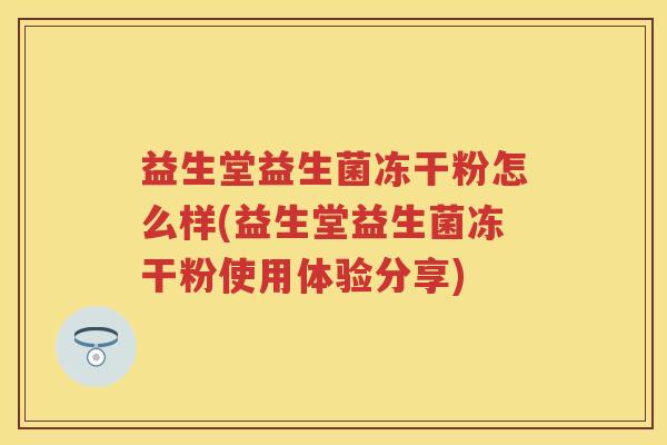 益生堂益生菌冻干粉怎么样(益生堂益生菌冻干粉使用体验分享) 益生堂益生菌冻干粉怎么样(益生堂益生菌冻干粉使用体验分享)