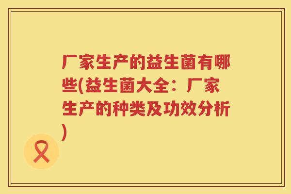 厂家生产的益生菌有哪些(益生菌大全:厂家生产的种类及功效分析) 厂家生产的益生菌有哪些(益生菌大全:厂家生产的种类及功效分析)
