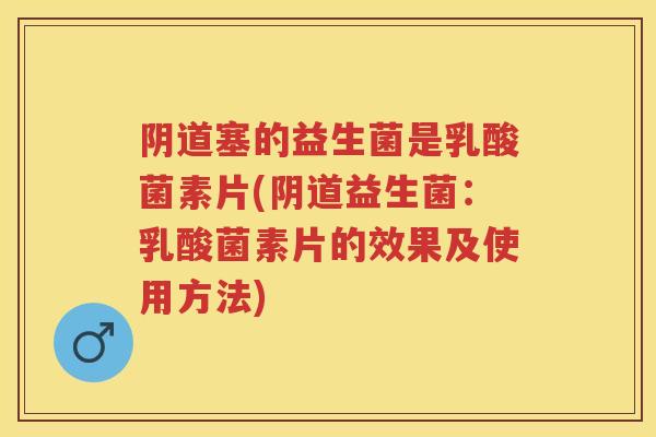 塞的益生菌是乳酸菌素片(益生菌:乳酸菌素片的效果及使用方法) 塞的益生菌是乳酸菌素片(益生菌:乳酸菌素片的效果及使用方法)