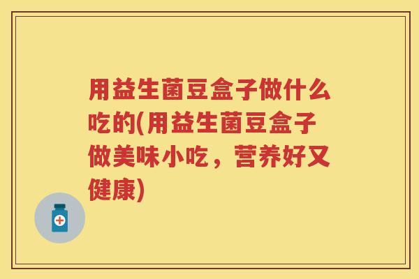 用益生菌豆盒子做什么吃的(用益生菌豆盒子做美味小吃,营养好又健康) 用益生菌豆盒子做什么吃的(用益生菌豆盒子做美味小吃,营养好又健康)