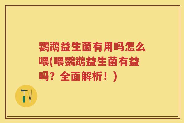 鹦鹉益生菌有用吗怎么喂(喂鹦鹉益生菌有益吗?全面解析!) 鹦鹉益生菌有用吗怎么喂(喂鹦鹉益生菌有益吗?全面解析!)