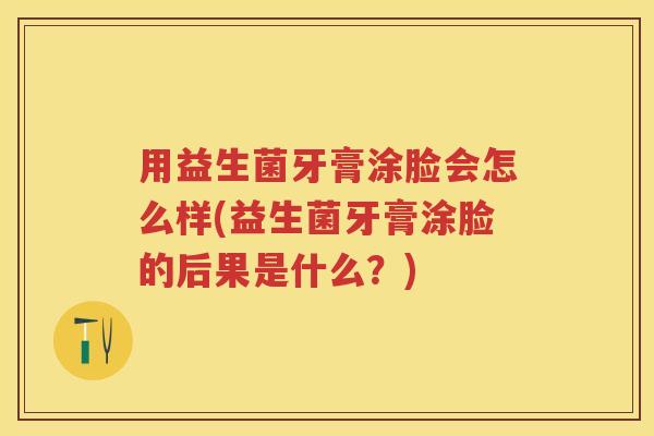 用益生菌牙膏涂脸会怎么样(益生菌牙膏涂脸的后果是什么?) 用益生菌牙膏涂脸会怎么样(益生菌牙膏涂脸的后果是什么?)