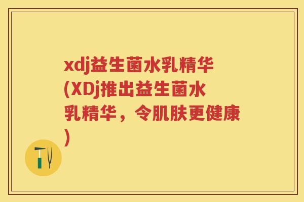 xdj益生菌水乳精华(XDj推出益生菌水乳精华,令更健康) xdj益生菌水乳精华(XDj推出益生菌水乳精华,令更健康)