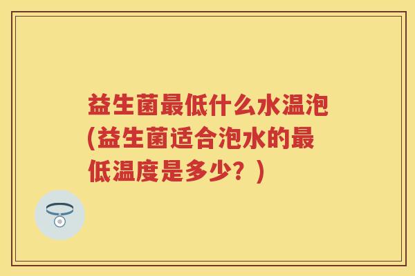 益生菌低什么水温泡(益生菌适合泡水的低温度是多少?) 益生菌低什么水温泡(益生菌适合泡水的低温度是多少?)