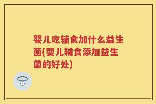 婴儿吃辅食加什么益生菌(婴儿辅食添加益生菌的好处) 婴儿吃辅食加什么益生菌(婴儿辅食添加益生菌的好处)