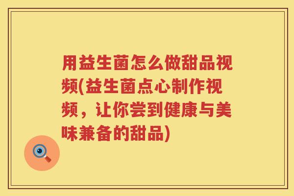 用益生菌怎么做甜品视频(益生菌点心制作视频,让你尝到健康与美味兼备的甜品) 用益生菌怎么做甜品视频(益生菌点心制作视频,让你尝到健康与美味兼备的甜品)
