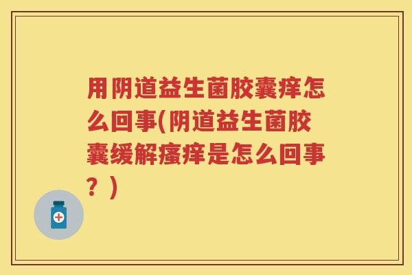 用益生菌胶囊痒怎么回事(益生菌胶囊缓解是怎么回事?) 用益生菌胶囊痒怎么回事(益生菌胶囊缓解是怎么回事?)