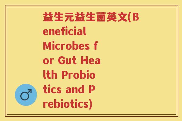 益生元益生菌英文(Beneficial Microbes for Gut Health Probiotics and Prebiotics)