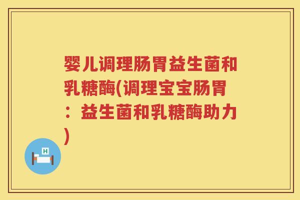 婴儿调理肠胃益生菌和乳糖酶(调理宝宝肠胃:益生菌和乳糖酶助力) 婴儿调理肠胃益生菌和乳糖酶(调理宝宝肠胃:益生菌和乳糖酶助力)