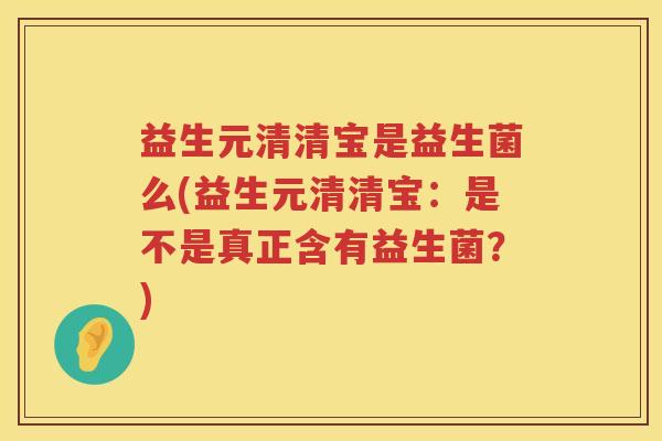 益生元清清宝是益生菌么(益生元清清宝:是不是真正含有益生菌?) 益生元清清宝是益生菌么(益生元清清宝:是不是真正含有益生菌?)