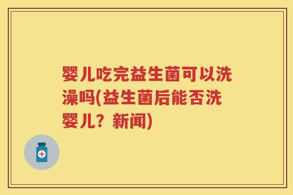 婴儿吃完益生菌可以洗澡吗(益生菌后能否洗婴儿?新闻) 婴儿吃完益生菌可以洗澡吗(益生菌后能否洗婴儿?新闻)