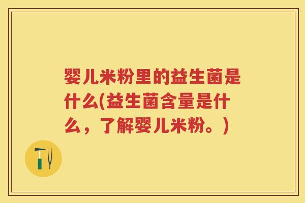 婴儿米粉里的益生菌是什么(益生菌含量是什么，了解婴儿米粉。)