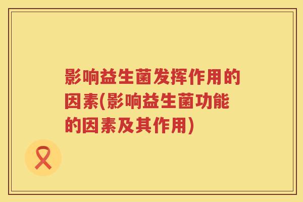 影响益生菌发挥作用的因素(影响益生菌功能的因素及其作用)