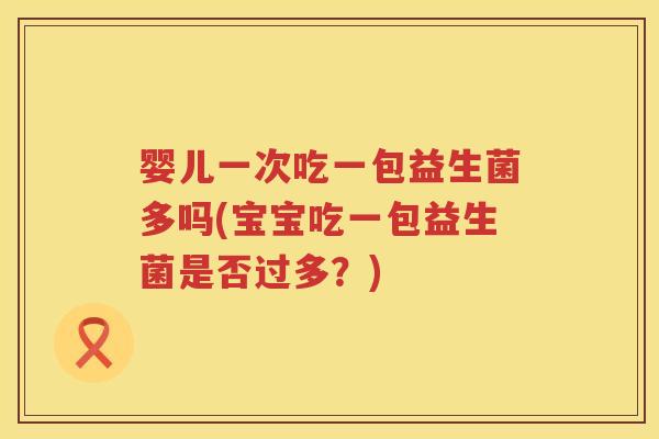 婴儿一次吃一包益生菌多吗(宝宝吃一包益生菌是否过多?) 婴儿一次吃一包益生菌多吗(宝宝吃一包益生菌是否过多?)