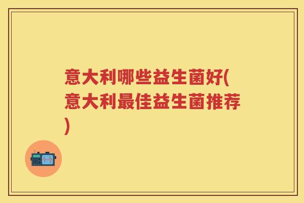 意大利哪些益生菌好(意大利佳益生菌推荐) 意大利哪些益生菌好(意大利佳益生菌推荐)