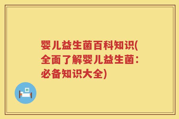 婴儿益生菌百科知识(全面了解婴儿益生菌:必备知识大全) 婴儿益生菌百科知识(全面了解婴儿益生菌:必备知识大全)