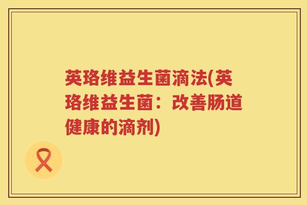 英珞维益生菌滴法(英珞维益生菌:改善肠道健康的滴剂) 英珞维益生菌滴法(英珞维益生菌:改善肠道健康的滴剂)