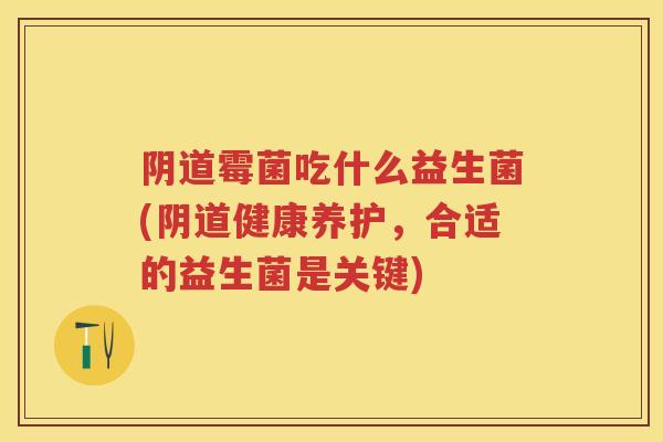 霉菌吃什么益生菌(健康养护，合适的益生菌是关键)