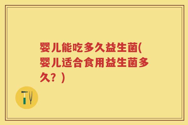 婴儿能吃多久益生菌(婴儿适合食用益生菌多久?) 婴儿能吃多久益生菌(婴儿适合食用益生菌多久?)