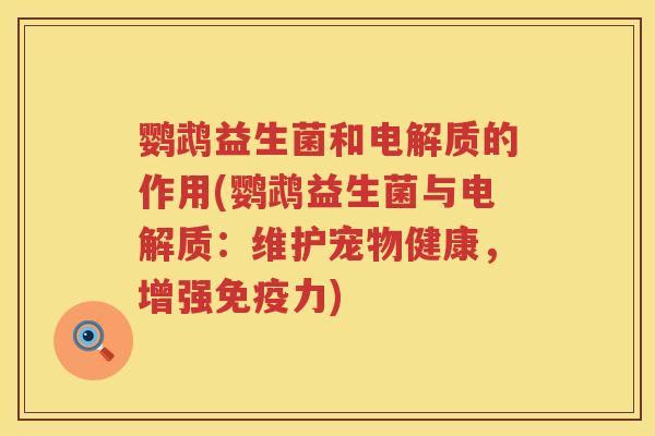 鹦鹉益生菌和电解质的作用(鹦鹉益生菌与电解质:维护宠物健康,增强力) 鹦鹉益生菌和电解质的作用(鹦鹉益生菌与电解质:维护宠物健康,增强力)
