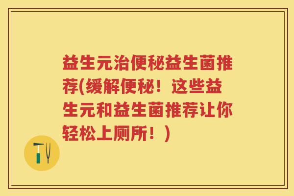 益生元益生菌推荐(缓解!这些益生元和益生菌推荐让你轻松上厕所!) 益生元益生菌推荐(缓解!这些益生元和益生菌推荐让你轻松上厕所!)