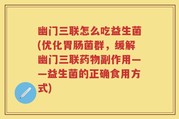 幽门三联怎么吃益生菌(优化菌群,缓解幽门三联副作用——益生菌的正确食用方式) 幽门三联怎么吃益生菌(优化菌群,缓解幽门三联副作用——益生菌的正确食用方式)