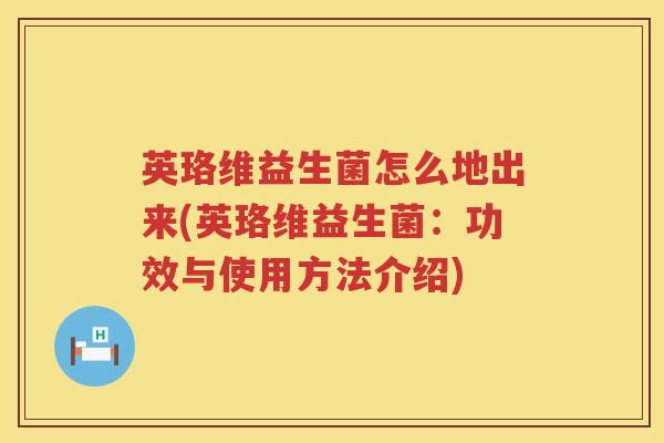英珞维益生菌怎么地出来(英珞维益生菌:功效与使用方法介绍) 英珞维益生菌怎么地出来(英珞维益生菌:功效与使用方法介绍)